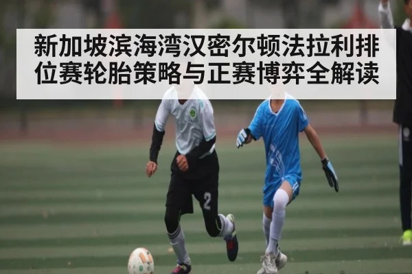 新加坡滨海湾汉密尔顿法拉利排位赛轮胎策略与正赛博弈全解读（kaiyun）