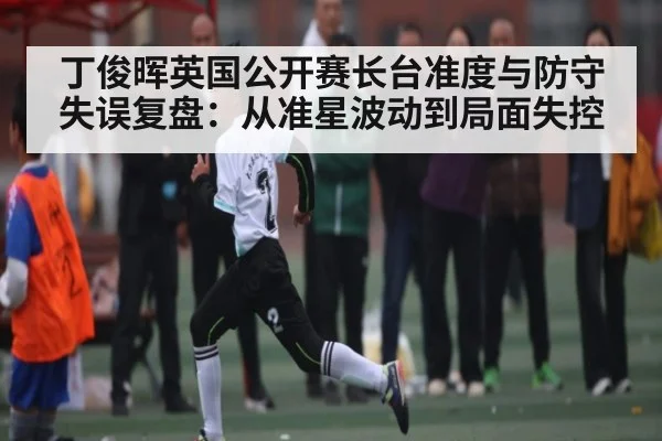 丁俊晖英国公开赛长台准度与防守失误复盘：从准星波动到局面失控（kaiyun）