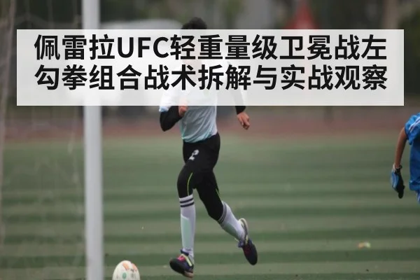 佩雷拉UFC轻重量级卫冕战左勾拳组合战术拆解与实战观察（kaiyun）