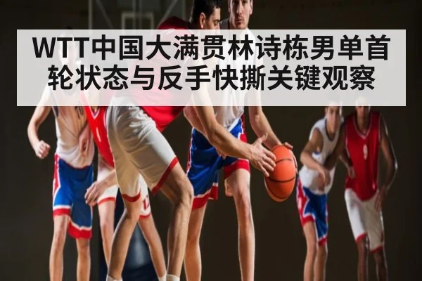 WTT中国大满贯林诗栋男单首轮状态与反手快撕关键观察（kaiyun）
