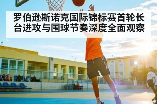 罗伯逊斯诺克国际锦标赛首轮长台进攻与围球节奏深度全面观察（kaiyun）