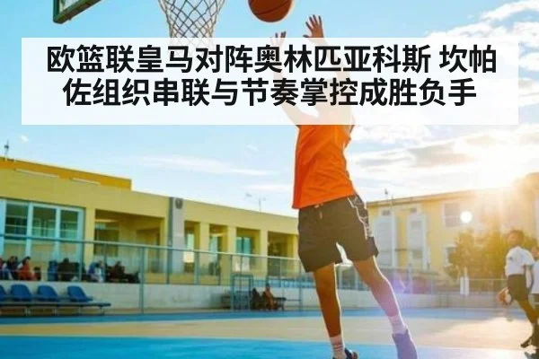 欧篮联皇马对阵奥林匹亚科斯 坎帕佐组织串联与节奏掌控成胜负手（kaiyun）