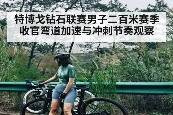 特博戈钻石联赛男子二百米赛季收官弯道加速与冲刺节奏观察（kaiyun）