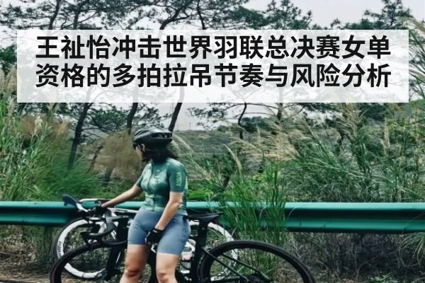 王祉怡冲击世界羽联总决赛女单资格的多拍拉吊节奏与风险分析