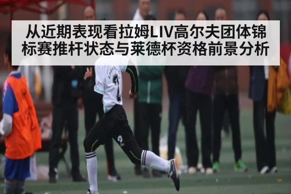 从近期表现看拉姆LIV高尔夫团体锦标赛推杆状态与莱德杯资格前景分析