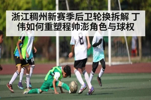 浙江稠州新赛季后卫轮换拆解 丁伟如何重塑程帅澎角色与球权（kaiyun）